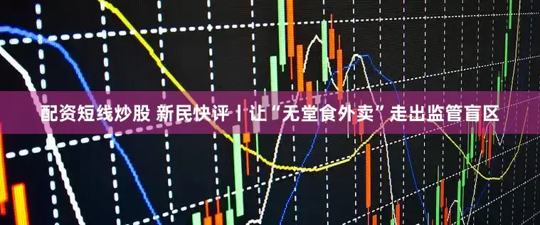 配资短线炒股 新民快评丨让“无堂食外卖”走出监管盲区