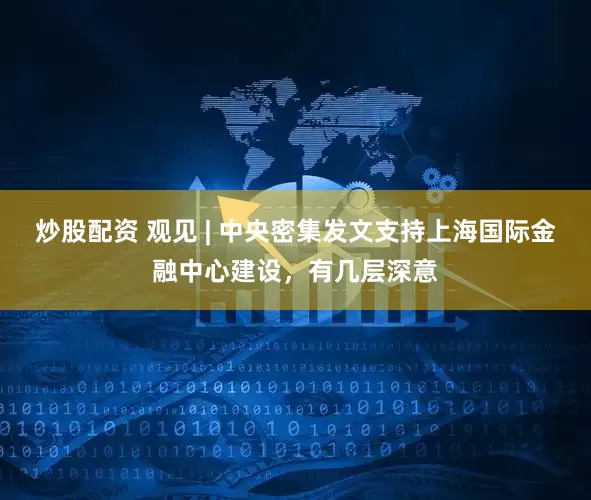 炒股配资 观见 | 中央密集发文支持上海国际金融中心建设，有几层深意