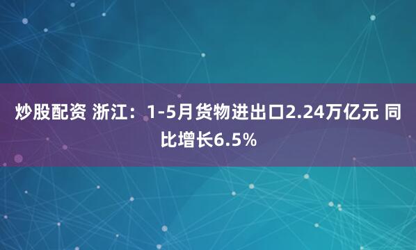 炒股配资 浙江：1-5月货物进出口2.24万亿元 同比增长6.5%