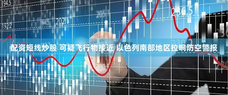 配资短线炒股 可疑飞行物接近 以色列南部地区拉响防空警报
