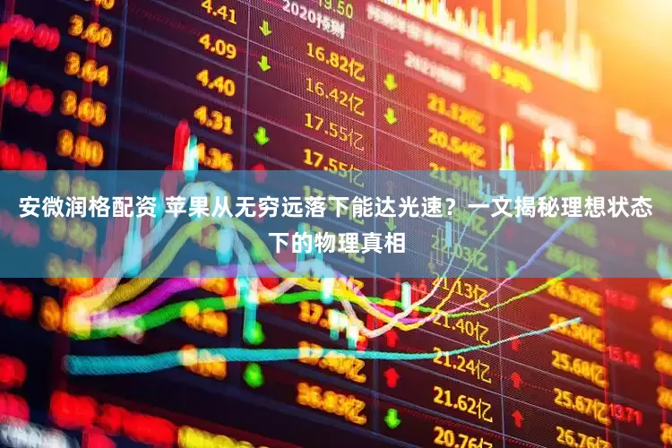 安微润格配资 苹果从无穷远落下能达光速？一文揭秘理想状态下的物理真相