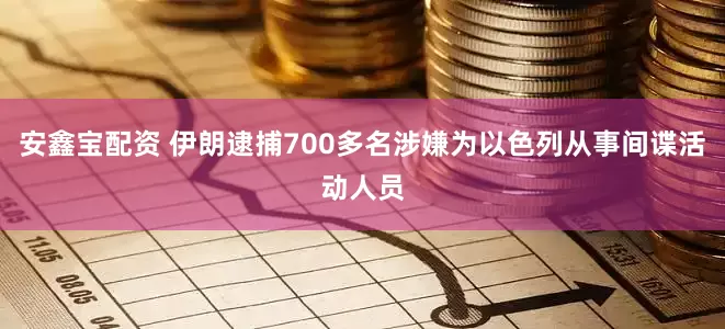 安鑫宝配资 伊朗逮捕700多名涉嫌为以色列从事间谍活动人员