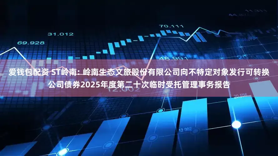爱钱包配资 ST岭南: 岭南生态文旅股份有限公司向不特定对象发行可转换公司债券2025年度第二十次临时受托管理事务报告