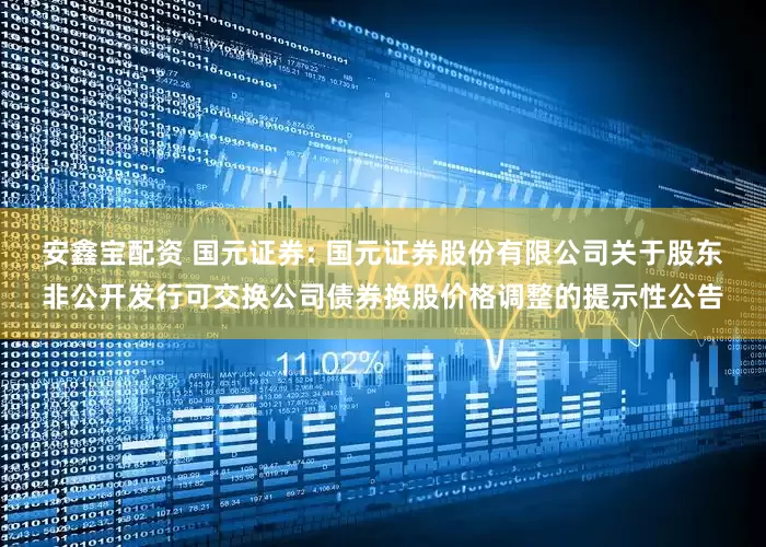 安鑫宝配资 国元证券: 国元证券股份有限公司关于股东非公开发行可交换公司债券换股价格调整的提示性公告
