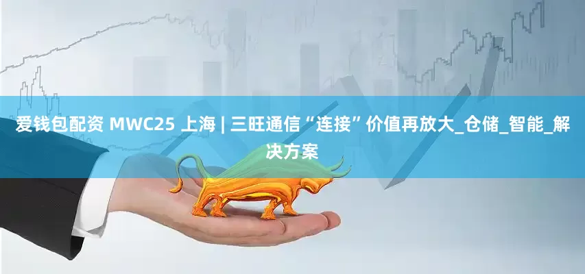 爱钱包配资 MWC25 上海 | 三旺通信“连接”价值再放大_仓储_智能_解决方案
