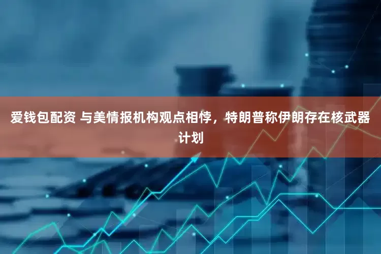 爱钱包配资 与美情报机构观点相悖，特朗普称伊朗存在核武器计划