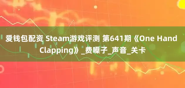 爱钱包配资 Steam游戏评测 第641期《One Hand Clapping》_费嗓子_声音_关卡