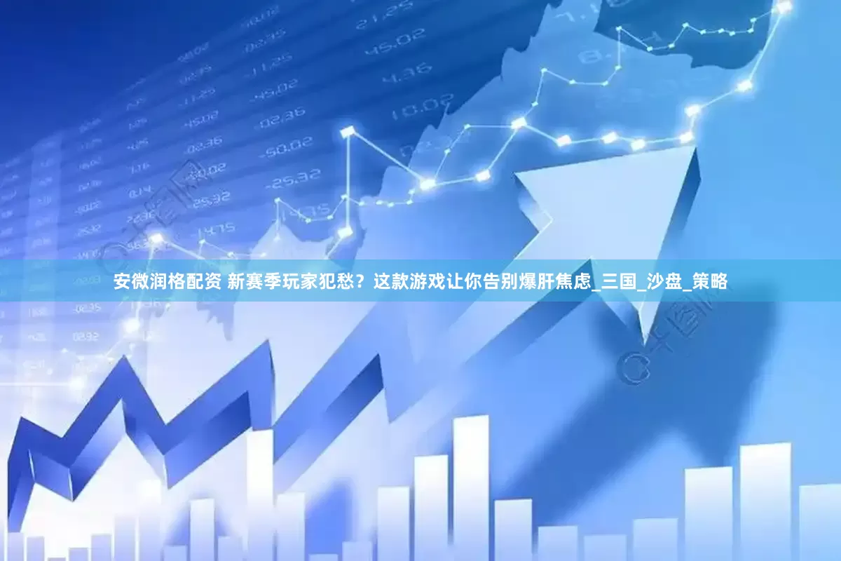 安微润格配资 新赛季玩家犯愁？这款游戏让你告别爆肝焦虑_三国_沙盘_策略