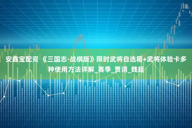 安鑫宝配资 《三国志·战棋版》限时武将自选箱+武将体验卡多种使用方法详解_赛季_贾诩_魏延