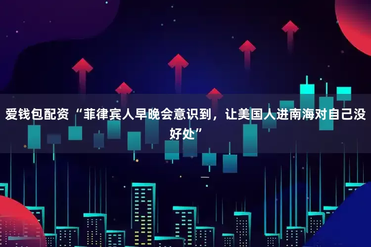 爱钱包配资 “菲律宾人早晚会意识到，让美国人进南海对自己没好处”