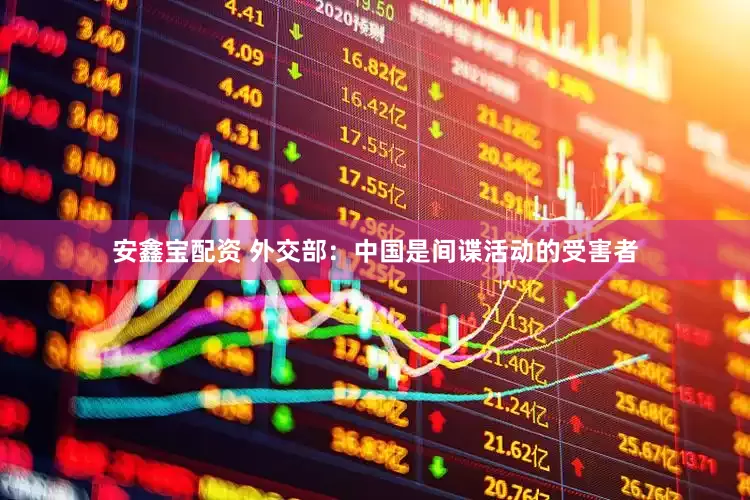 安鑫宝配资 外交部：中国是间谍活动的受害者