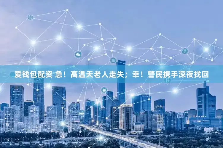 爱钱包配资 急！高温天老人走失；幸！警民携手深夜找回