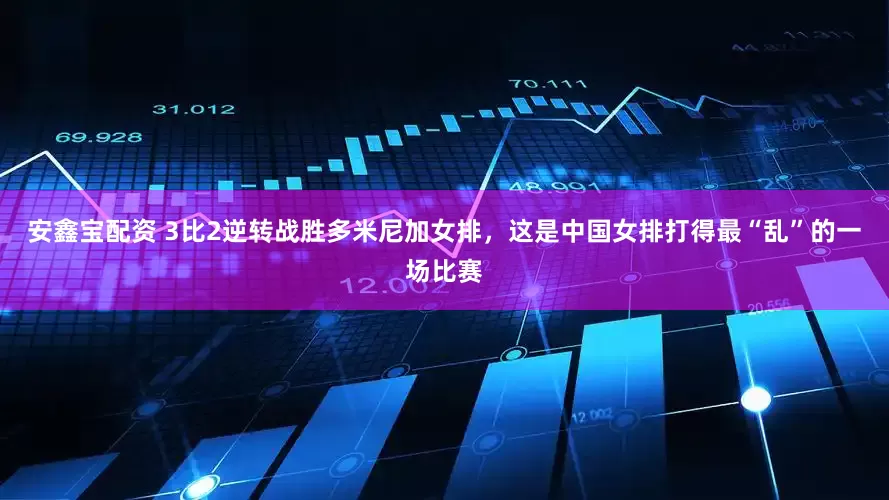 安鑫宝配资 3比2逆转战胜多米尼加女排，这是中国女排打得最“乱”的一场比赛