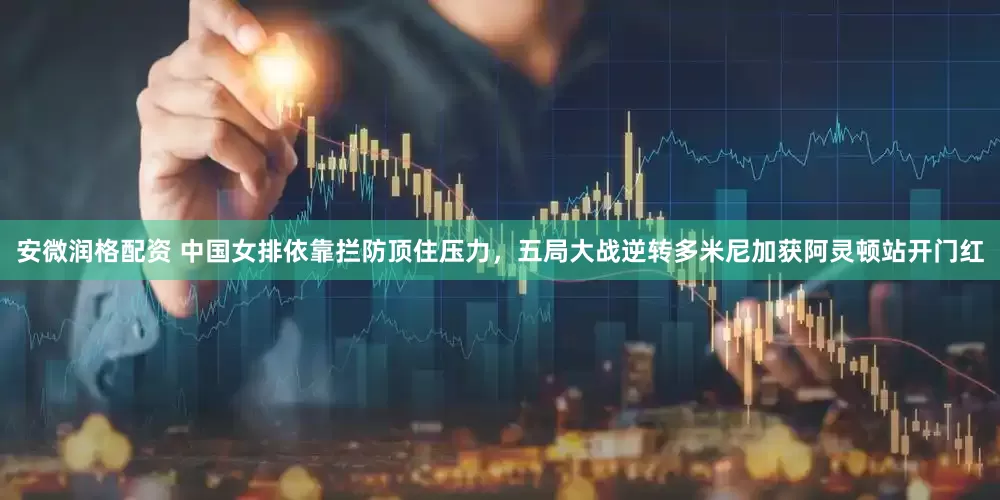 安微润格配资 中国女排依靠拦防顶住压力，五局大战逆转多米尼加获阿灵顿站开门红