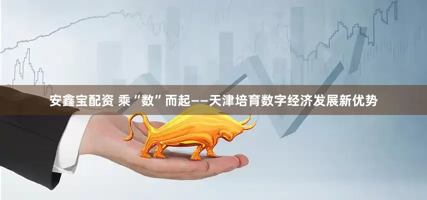 安鑫宝配资 乘“数”而起——天津培育数字经济发展新优势