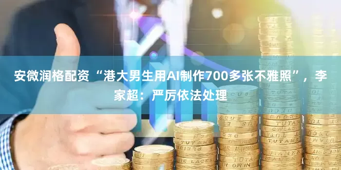 安微润格配资 “港大男生用AI制作700多张不雅照”，李家超：严厉依法处理