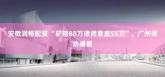 安微润格配资 “获赔88万律师拿走55万”，广州律协通报