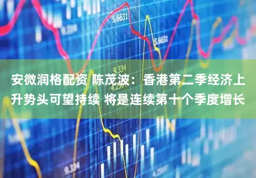 安微润格配资 陈茂波：香港第二季经济上升势头可望持续 将是连续第十个季度增长