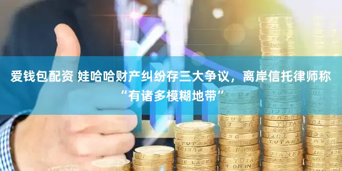 爱钱包配资 娃哈哈财产纠纷存三大争议，离岸信托律师称“有诸多模糊地带”