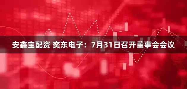 安鑫宝配资 奕东电子：7月31日召开董事会会议