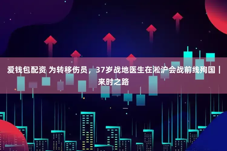 爱钱包配资 为转移伤员，37岁战地医生在淞沪会战前线殉国｜来时之路