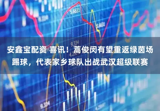 安鑫宝配资 喜讯！蒿俊闵有望重返绿茵场踢球，代表家乡球队出战武汉超级联赛