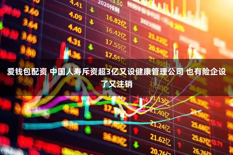 爱钱包配资 中国人寿斥资超3亿又设健康管理公司 也有险企设了又注销