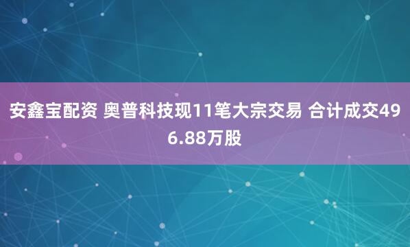安鑫宝配资 奥普科技现11笔大宗交易 合计成交496.88万股