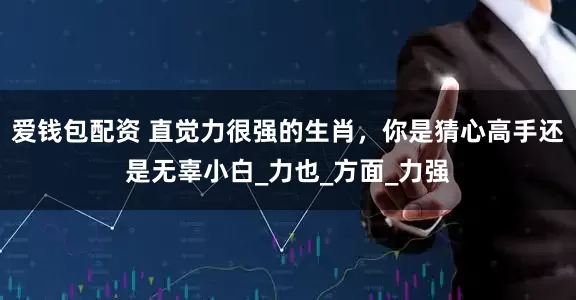 爱钱包配资 直觉力很强的生肖，你是猜心高手还是无辜小白_力也_方面_力强
