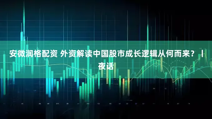 安微润格配资 外资解读中国股市成长逻辑从何而来？丨夜话